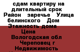 сдам квартиру на длительный срок › Район ­ заречье › Улица ­ белинского › Дом ­ 41 › Этажность дома ­ 5 › Цена ­ 9 000 - Вологодская обл., Череповец г. Недвижимость » Квартиры аренда   . Вологодская обл.,Череповец г.